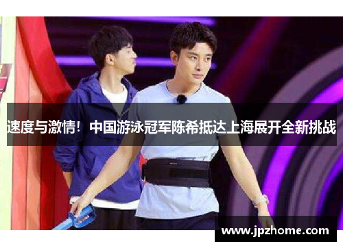 速度与激情！中国游泳冠军陈希抵达上海展开全新挑战